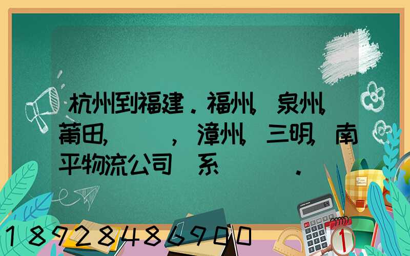 杭州到福建。福州,泉州,莆田,廈門,漳州,三明,南平物流公司聯系。。